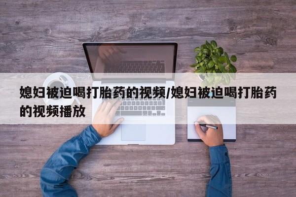 打胎药在线购买媳妇被迫喝打胎药的视频/媳妇被迫喝打胎药的视频播放