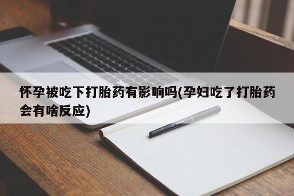 打胎药在线购买怀孕被吃下打胎药有影响吗(孕妇吃了打胎药会有啥反应)