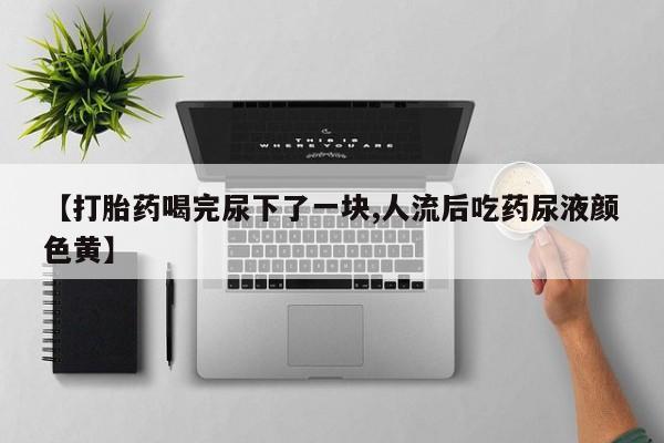 打胎药在线购买【打胎药喝完尿下了一块,人流后吃药尿液颜色黄】