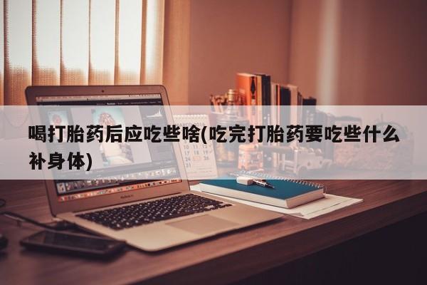 打胎药在线购买喝打胎药后应吃些啥(吃完打胎药要吃些什么补身体)