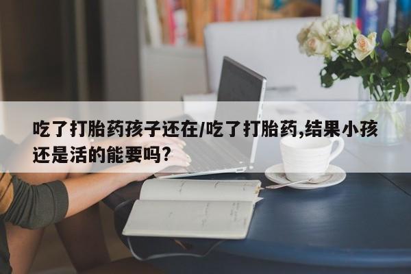 打胎药在线购买吃了打胎药孩子还在/吃了打胎药,结果小孩还是活的能要吗?