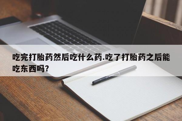 打胎药在线购买吃完打胎药然后吃什么药.吃了打胎药之后能吃东西吗？