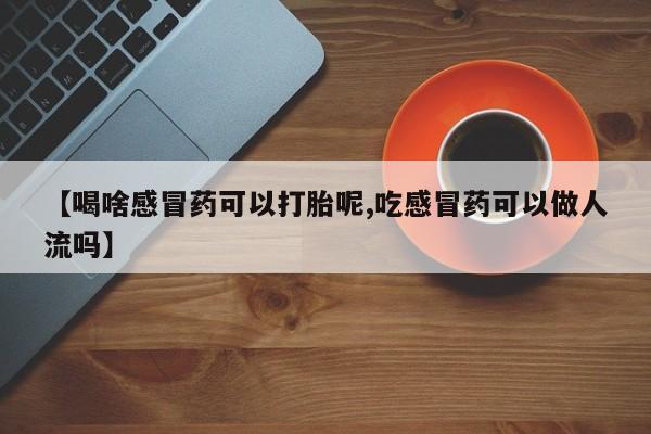 打胎药在线购买【喝啥感冒药可以打胎呢,吃感冒药可以做人流吗】