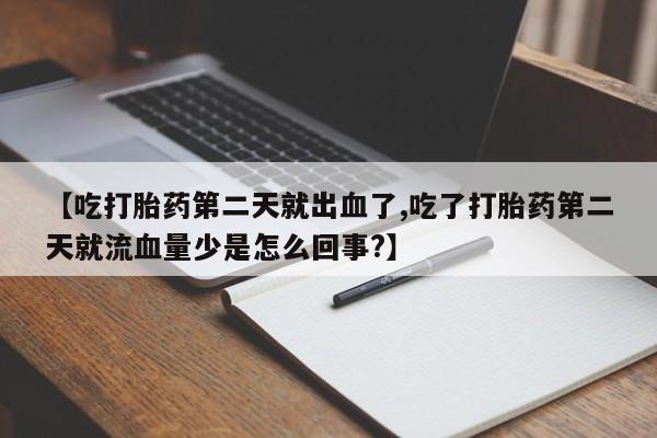 打胎药在线购买【吃打胎药第二天就出血了,吃了打胎药第二天就流血量少是怎么回事?】