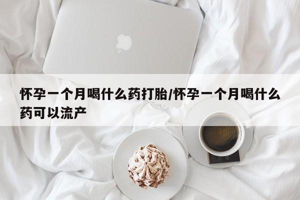 打胎药在线购买怀孕一个月喝什么药打胎/怀孕一个月喝什么药可以流产