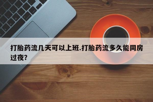 打胎药在线购买打胎药流几天可以上班.打胎药流多久能同房过夜？