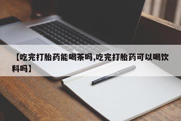 打胎药在线购买【吃完打胎药能喝茶吗,吃完打胎药可以喝饮料吗】