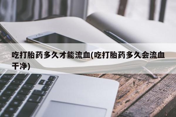 打胎药在线购买吃打胎药多久才能流血(吃打胎药多久会流血干净)