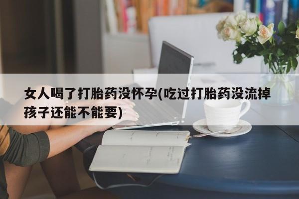 打胎药在线购买女人喝了打胎药没怀孕(吃过打胎药没流掉 孩子还能不能要)
