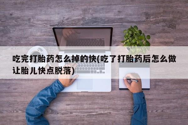 打胎药在线购买吃完打胎药怎么掉的快(吃了打胎药后怎么做让胎儿快点脱落)
