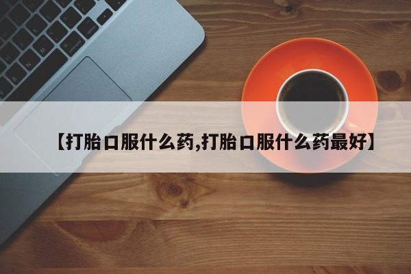 打胎药在线购买【打胎口服什么药,打胎口服什么药最好】