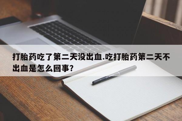打胎药在线购买打胎药吃了第二天没出血.吃打胎药第二天不出血是怎么回事？