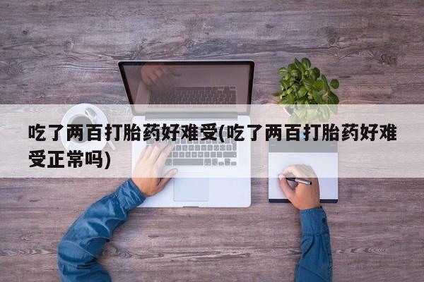 打胎药在线购买吃了两百打胎药好难受(吃了两百打胎药好难受正常吗)