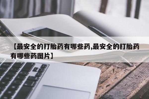 打胎药在线购买【最安全的打胎药有哪些药,最安全的打胎药有哪些药图片】