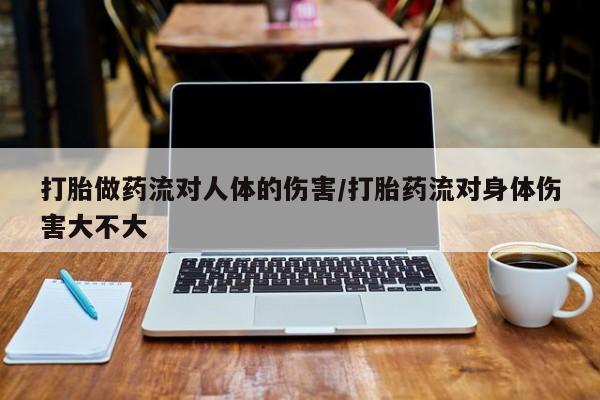 打胎药在线购买打胎做药流对人体的伤害/打胎药流对身体伤害大不大