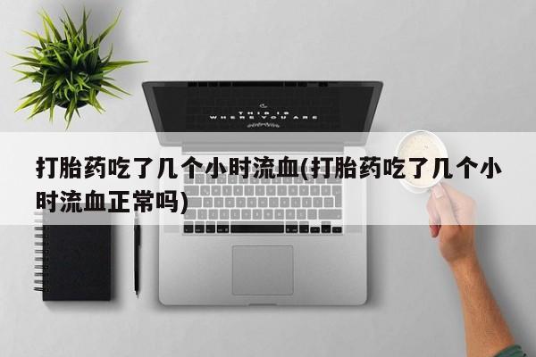 打胎药在线购买打胎药吃了几个小时流血(打胎药吃了几个小时流血正常吗)