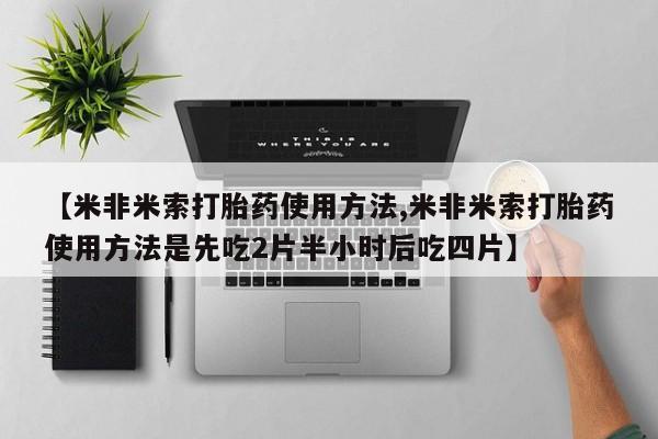 打胎药在线购买【米非米索打胎药使用方法,米非米索打胎药使用方法是先吃2片半小时后吃四片】