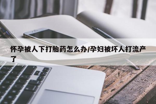 打胎药在线购买怀孕被人下打胎药怎么办/孕妇被坏人打流产了