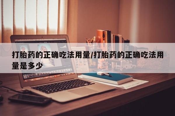 打胎药在线购买打胎药的正确吃法用量/打胎药的正确吃法用量是多少