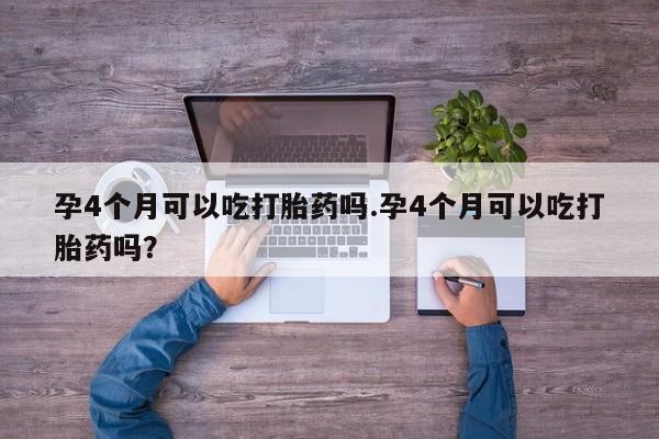 打胎药在线购买孕4个月可以吃打胎药吗.孕4个月可以吃打胎药吗？
