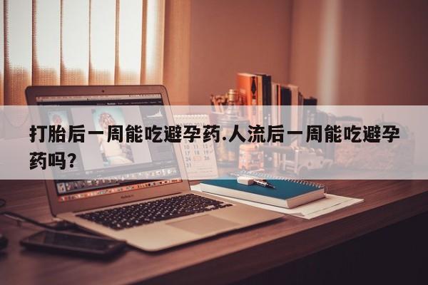 打胎药在线购买打胎后一周能吃避孕药.人流后一周能吃避孕药吗?