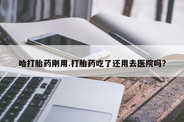 打胎药在线购买哈打胎药刚用.打胎药吃了还用去医院吗？