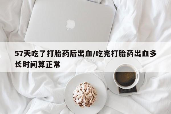 打胎药在线购买57天吃了打胎药后出血/吃完打胎药出血多长时间算正常