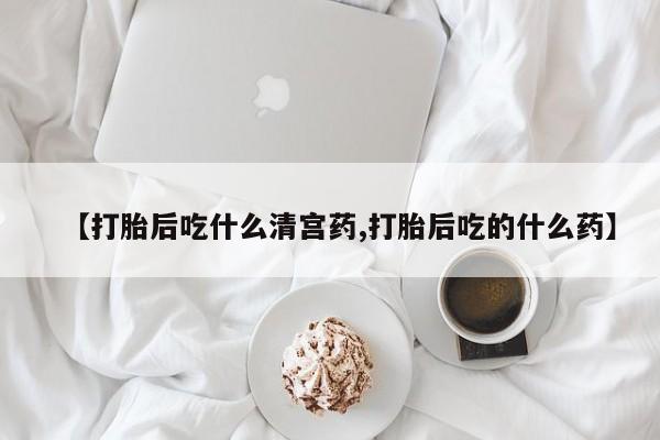 打胎药在线购买【打胎后吃什么清宫药,打胎后吃的什么药】