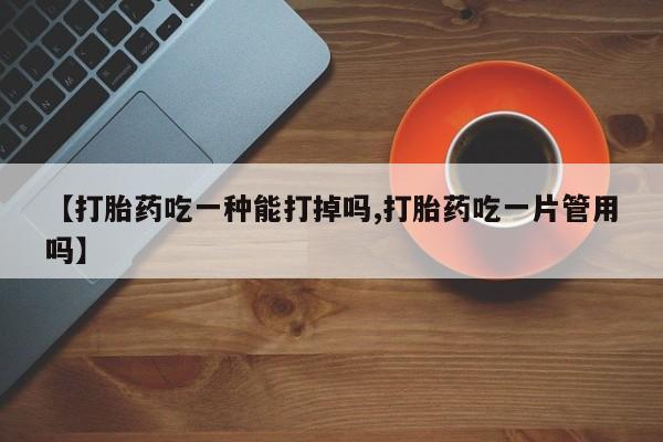 打胎药在线购买【打胎药吃一种能打掉吗,打胎药吃一片管用吗】