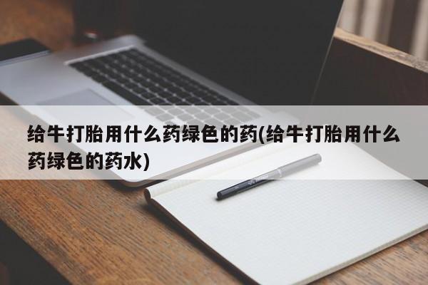 打胎药在线购买给牛打胎用什么药绿色的药(给牛打胎用什么药绿色的药水)