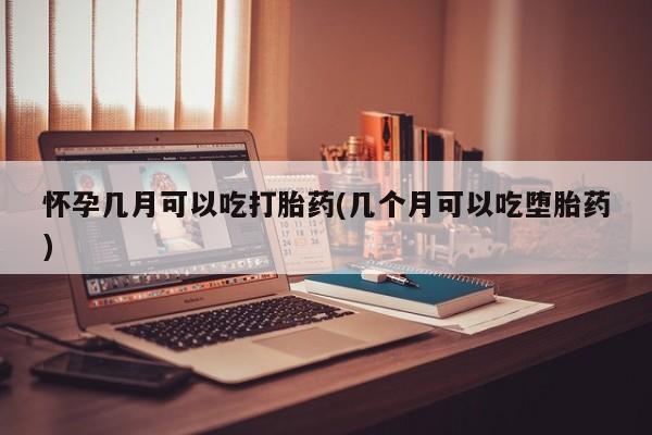 打胎药在线购买怀孕几月可以吃打胎药(几个月可以吃堕胎药)
