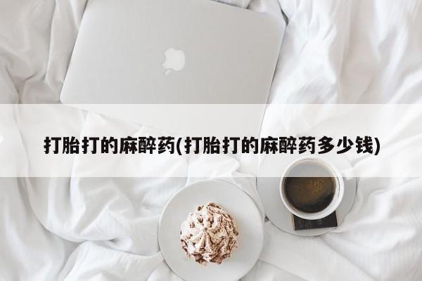 打胎药在线购买打胎打的麻醉药(打胎打的麻醉药多少钱)