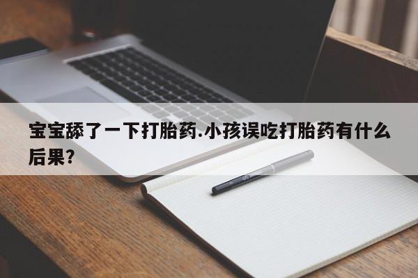 打胎药在线购买宝宝舔了一下打胎药.小孩误吃打胎药有什么后果？