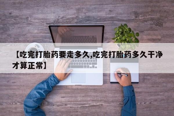 打胎药在线购买【吃完打胎药要走多久,吃完打胎药多久干净才算正常】