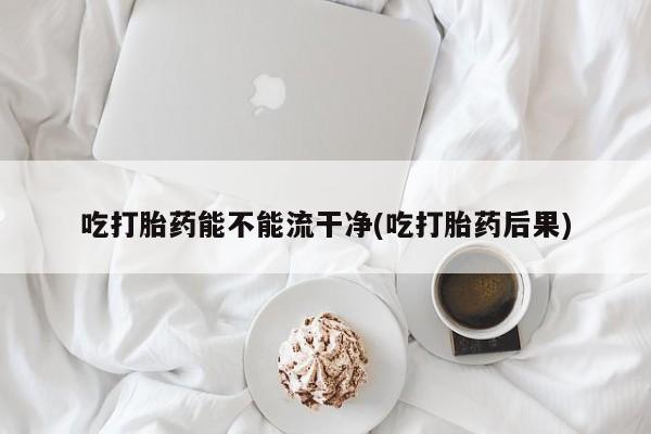 打胎药在线购买吃打胎药能不能流干净(吃打胎药后果)