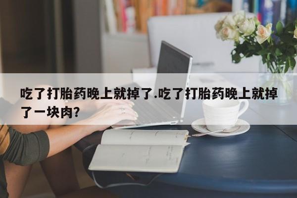 打胎药在线购买吃了打胎药晚上就掉了.吃了打胎药晚上就掉了一块肉？