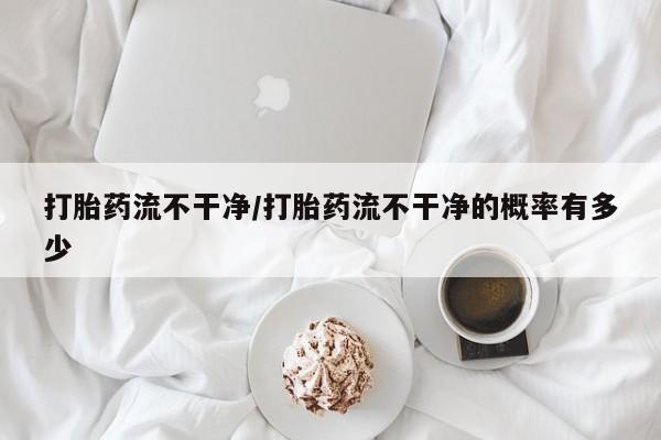 打胎药在线购买打胎药流不干净/打胎药流不干净的概率有多少