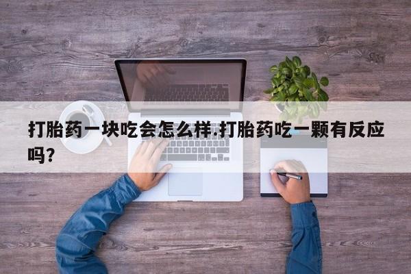打胎药在线购买打胎药一块吃会怎么样.打胎药吃一颗有反应吗？