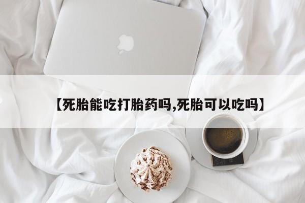打胎药在线购买【死胎能吃打胎药吗,死胎可以吃吗】