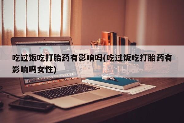 打胎药在线购买吃过饭吃打胎药有影响吗(吃过饭吃打胎药有影响吗女性)