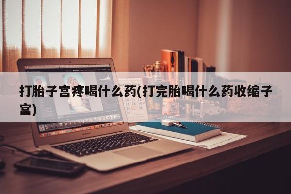 打胎药在线购买打胎子宫疼喝什么药(打完胎喝什么药收缩子宫)