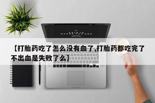打胎药在线购买【打胎药吃了怎么没有血了,打胎药都吃完了不出血是失败了么】