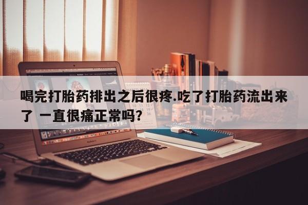 打胎药在线购买喝完打胎药排出之后很疼.吃了打胎药流出来了 一直很痛正常吗？