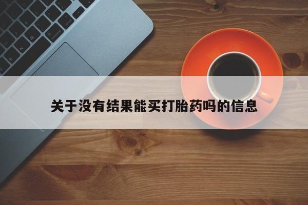 打胎药在线购买关于没有结果能买打胎药吗的信息