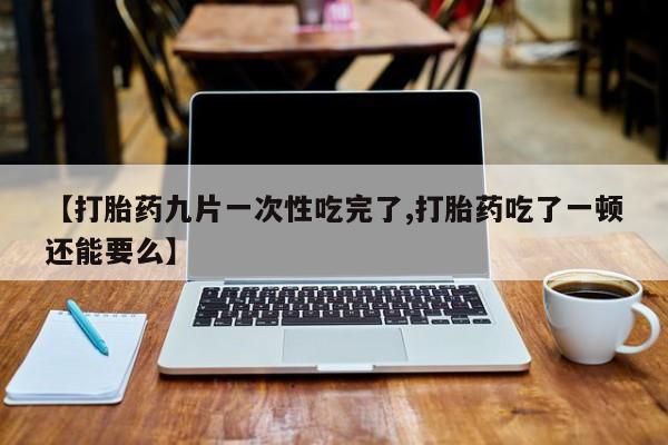 打胎药在线购买【打胎药九片一次性吃完了,打胎药吃了一顿还能要么】